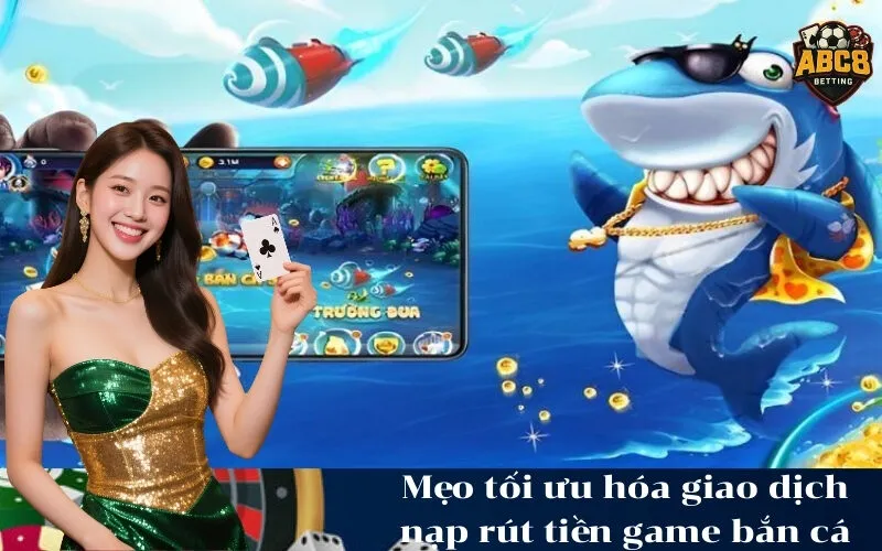 Mẹo tối ưu hóa giao dịch nạp rút tiền game bắn cá